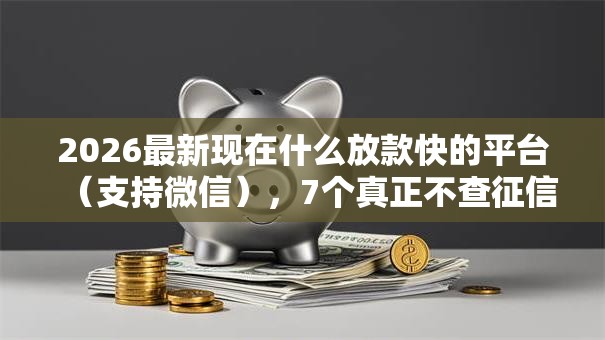 2026最新现在什么放款快的平台(支持微信),7个真正不查征信的贷款口子无私分享 2026最新现在什么放款快的平台(支持微信),7个真正不查征信的贷款口子无私分享