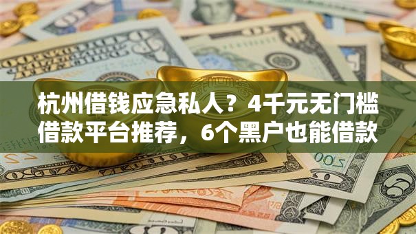 杭州借钱应急私人?4千元无门槛借款平台推荐,6个黑户也能借款的口子盘点 杭州借钱应急私人?4千元无门槛借款平台推荐,6个黑户也能借款的口子盘点