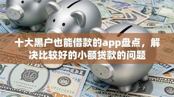 十大黑户也能借款的app盘点,解决比较好的小额贷款的问题 十大黑户也能借款的app盘点,解决比较好的小额贷款的问题