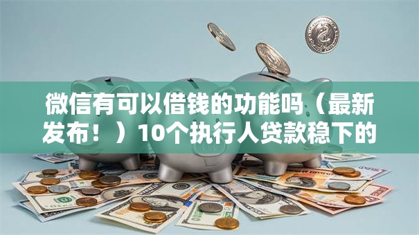 微信有可以借钱的功能吗（最新发布！）10个执行人贷款稳下的口子