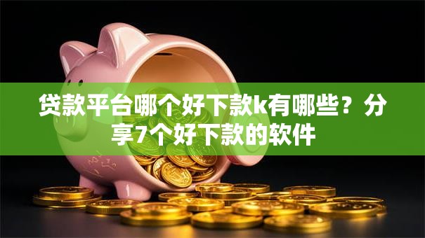 贷款平台哪个好下款k有哪些?分享7个好下款的软件 贷款平台哪个好下款k有哪些?分享7个好下款的软件
