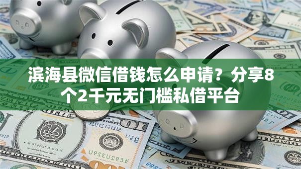 滨海县微信借钱怎么申请？分享8个2千元无门槛私借平台