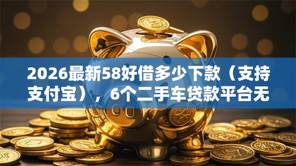 2026最新58好借多少下款（支持支付宝），6个二手车贷款平台无私分享