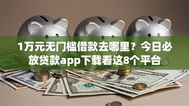 1万元无门槛借款去哪里？今日必放贷款app下载看这8个平台