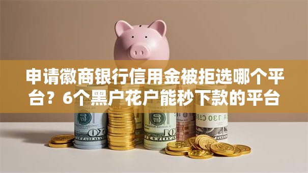 申请徽商银行信用金被拒选哪个平台？6个黑户花户能秒下款的平台推荐