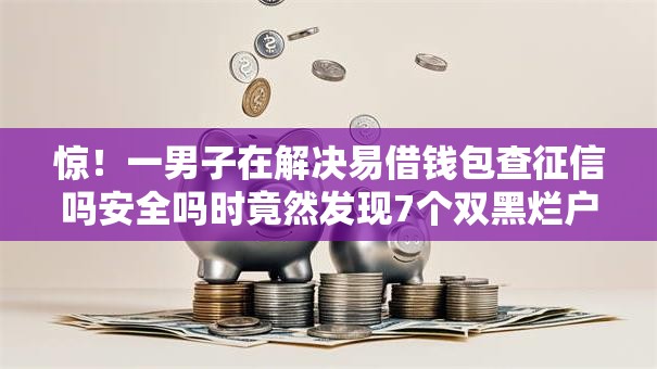 惊！一男子在解决易借钱包查征信吗安全吗时竟然发现7个双黑烂户风控能下款5000口子，事后分享了出来