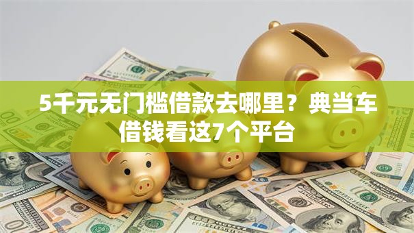 5千元无门槛借款去哪里?典当车借钱看这7个平台 5千元无门槛借款去哪里?典当车借钱看这7个平台