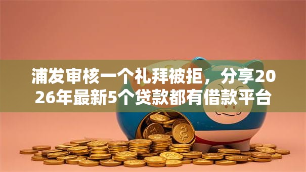 浦发审核一个礼拜被拒，分享2026年最新5个贷款都有借款平台