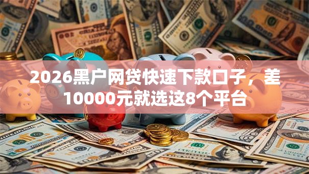 2026黑户网贷快速下款口子，差10000元就选这8个平台