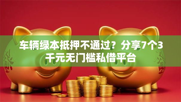 车辆绿本抵押不通过？分享7个3千元无门槛私借平台