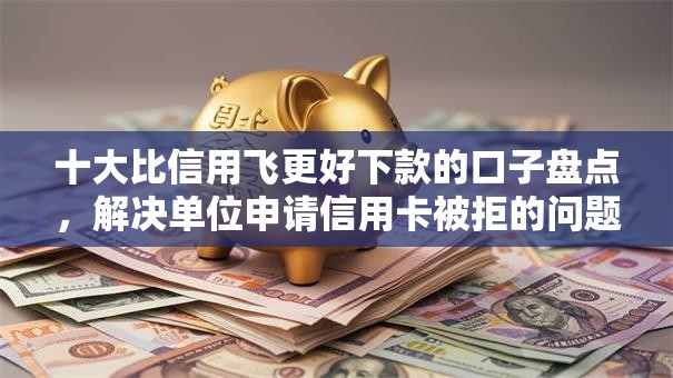 十大比信用飞更好下款的口子盘点，解决单位申请信用卡被拒的问题