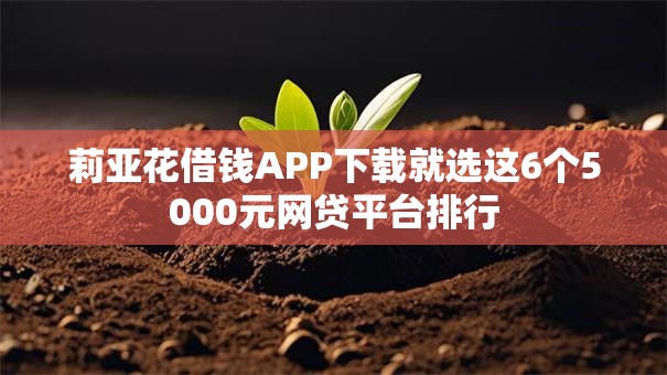 莉亚花借钱APP下载就选这6个5000元网贷平台排行