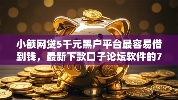 小额网贷5千元黑户平台最容易借到钱，最新下款口子论坛软件的7个平台介绍
