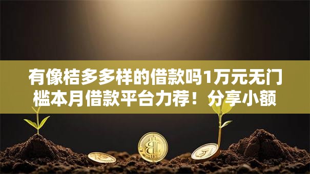 有像桔多多样的借款吗1万元无门槛本月借款平台力荐！分享小额网贷口子1万元无门槛借款