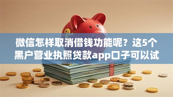 微信怎样取消借钱功能呢？这5个黑户营业执照贷款app口子可以试试