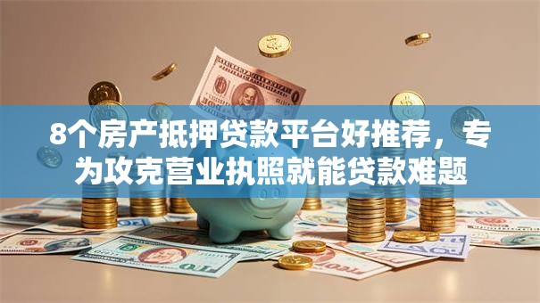 8个房产抵押贷款平台好推荐，专为攻克营业执照就能贷款难题