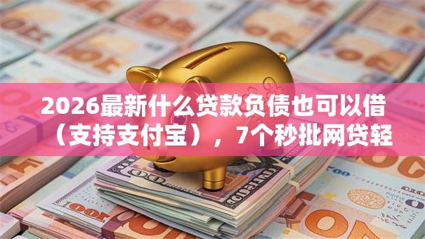 2026最新什么贷款负债也可以借（支持支付宝），7个秒批网贷轻松贷的软件无私分享