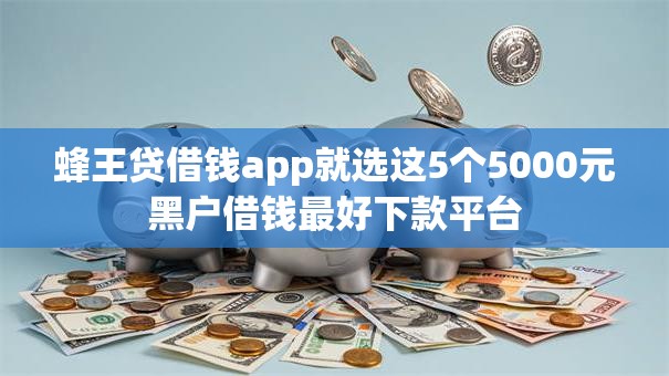 蜂王贷借钱app就选这5个5000元黑户借钱最好下款平台