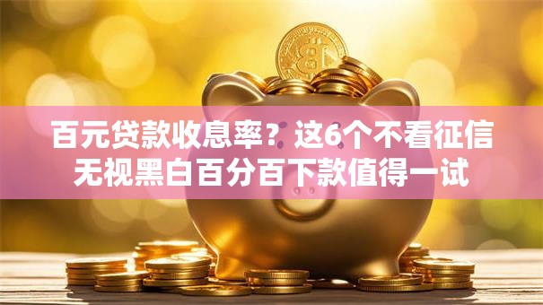 百元贷款收息率？这6个不看征信无视黑白百分百下款值得一试