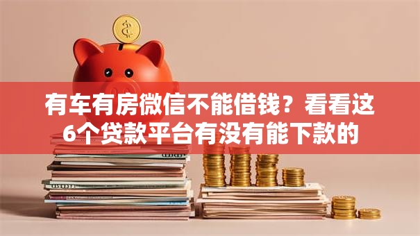有车有房微信不能借钱？看看这6个贷款平台有没有能下款的