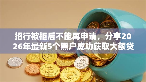 招行被拒后不能再申请,分享2026年最新5个黑户成功获取大额贷款的软件 招行被拒后不能再申请,分享2026年最新5个黑户成功获取大额贷款的软件