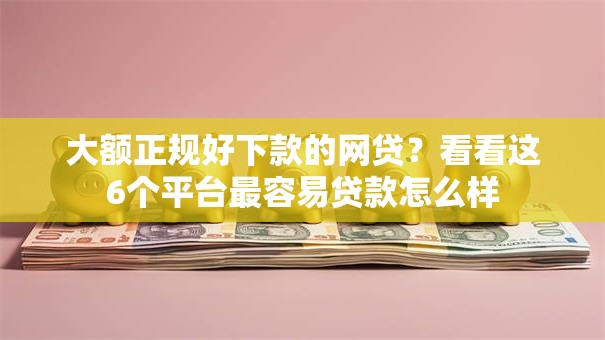 大额正规好下款的网贷？看看这6个平台最容易贷款怎么样