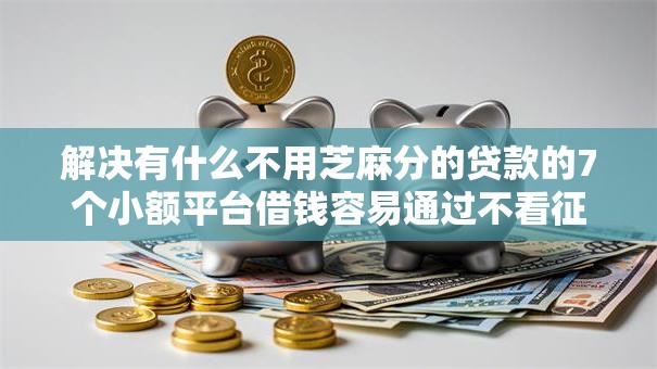 解决有什么不用芝麻分的贷款的7个小额平台借钱容易通过不看征信分享