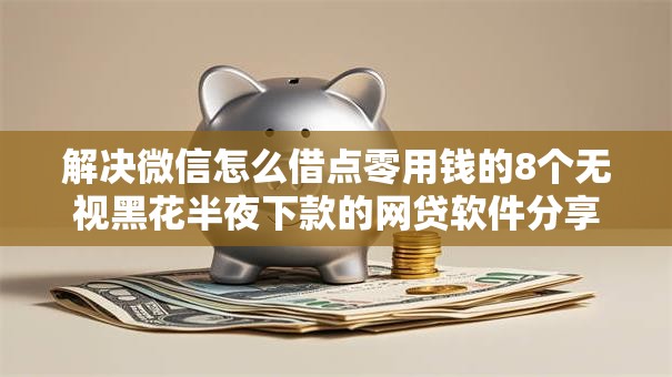 解决微信怎么借点零用钱的8个无视黑花半夜下款的网贷软件分享