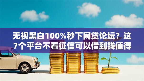 无视黑白100%秒下网贷论坛？这7个平台不看征信可以借到钱值得一试