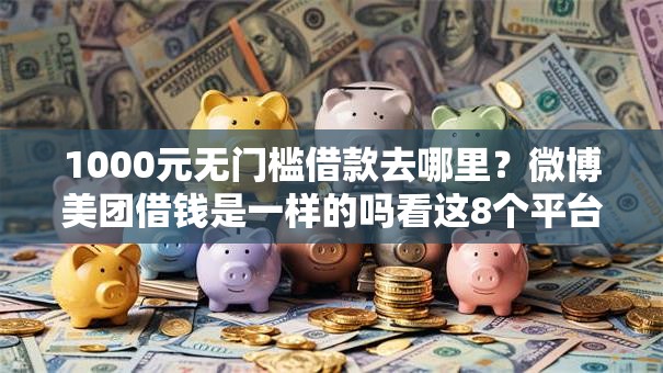 1000元无门槛借款去哪里?微博美团借钱是一样的吗看这8个平台 1000元无门槛借款去哪里?微博美团借钱是一样的吗看这8个平台