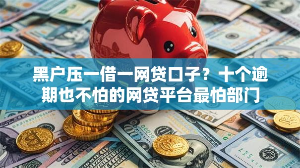 黑户压一借一网贷口子？十个逾期也不怕的网贷平台最怕部门