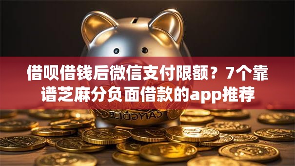 借呗借钱后微信支付限额？7个靠谱芝麻分负面借款的app推荐