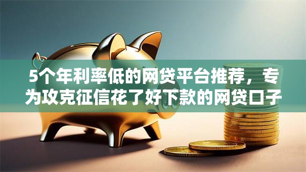5个年利率低的网贷平台推荐,专为攻克征信花了好下款的网贷口子难题 5个年利率低的网贷平台推荐,专为攻克征信花了好下款的网贷口子难题
