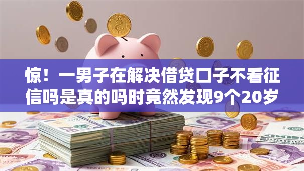 惊!一男子在解决借贷口子不看征信吗是真的吗时竟然发现9个20岁借钱不求征信速借口子,事后分享了出来 惊!一男子在解决借贷口子不看征信吗是真的吗时竟然发现9个20岁借钱不求征信速借口子,事后分享了出来