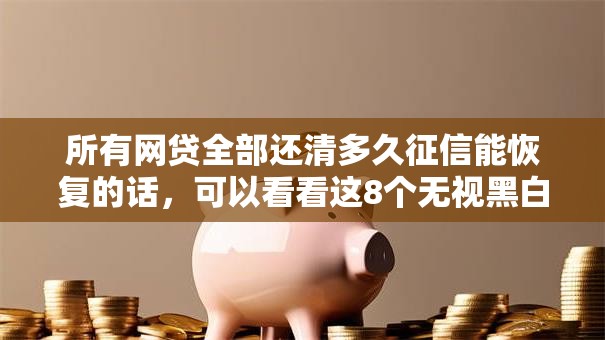 所有网贷全部还清多久征信能恢复的话，可以看看这8个无视黑白贷款口子