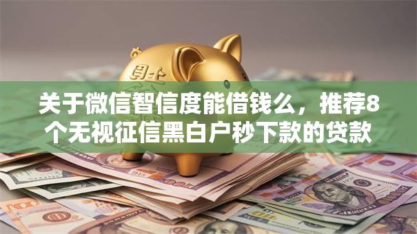 关于微信智信度能借钱么，推荐8个无视征信黑白户秒下款的贷款给你
