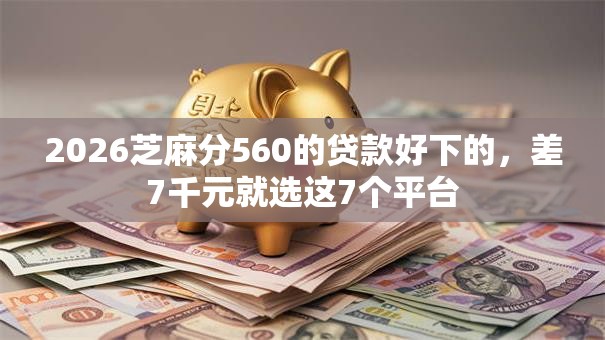 2026芝麻分560的贷款好下的，差7千元就选这7个平台