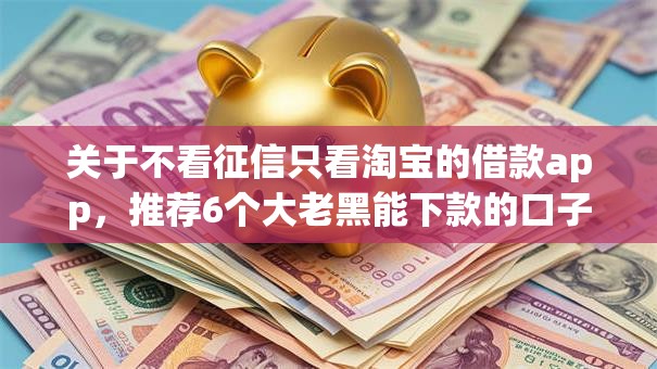 关于不看征信只看淘宝的借款app，推荐6个大老黑能下款的口子给你