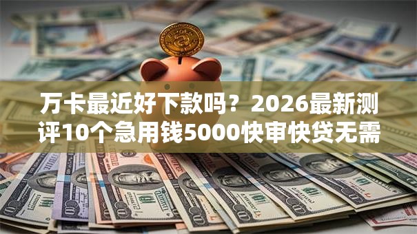 万卡最近好下款吗?2026最新测评10个急用钱5000快审快贷无需征信口子 万卡最近好下款吗?2026最新测评10个急用钱5000快审快贷无需征信口子