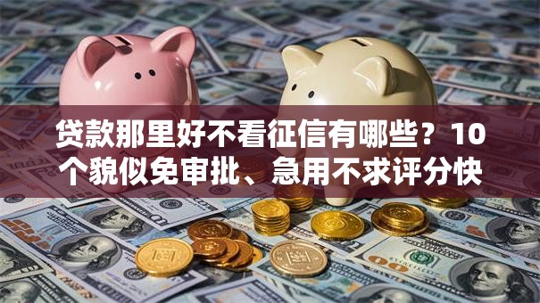 贷款那里好不看征信有哪些？10个貌似免审批、急用不求评分快借无忧的口子合集
