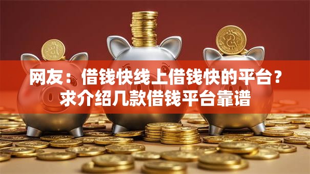 网友:借钱快线上借钱快的平台?求介绍几款借钱平台靠谱 网友:借钱快线上借钱快的平台?求介绍几款借钱平台靠谱