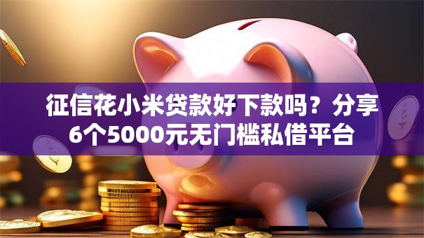 征信花小米贷款好下款吗？分享6个5000元无门槛私借平台