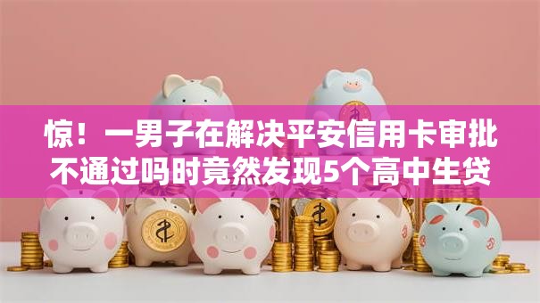 惊！一男子在解决平安信用卡审批不通过吗时竟然发现5个高中生贷款平台，事后分享了出来