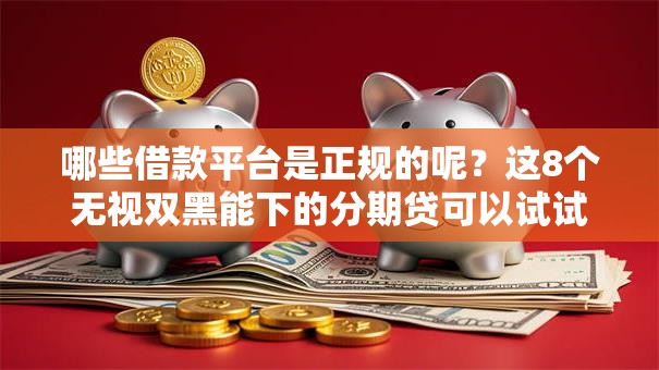 哪些借款平台是正规的呢?这8个无视双黑能下的分期贷可以试试 哪些借款平台是正规的呢?这8个无视双黑能下的分期贷可以试试