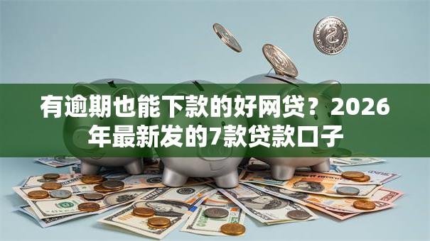 有逾期也能下款的好网贷?2026年最新发的7款贷款口子 有逾期也能下款的好网贷?2026年最新发的7款贷款口子