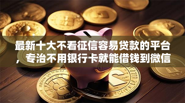 最新十大不看征信容易贷款的平台,专治不用银行卡就能借钱到微信的平台 最新十大不看征信容易贷款的平台,专治不用银行卡就能借钱到微信的平台