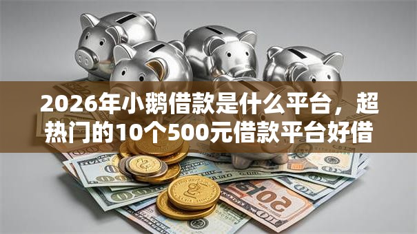 2026年小鹅借款是什么平台,超热门的10个500元借款平台好借钱推荐 2026年小鹅借款是什么平台,超热门的10个500元借款平台好借钱推荐