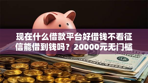 现在什么借款平台好借钱不看征信能借到钱吗?20000元无门槛借款5个平台推荐 现在什么借款平台好借钱不看征信能借到钱吗?20000元无门槛借款5个平台推荐