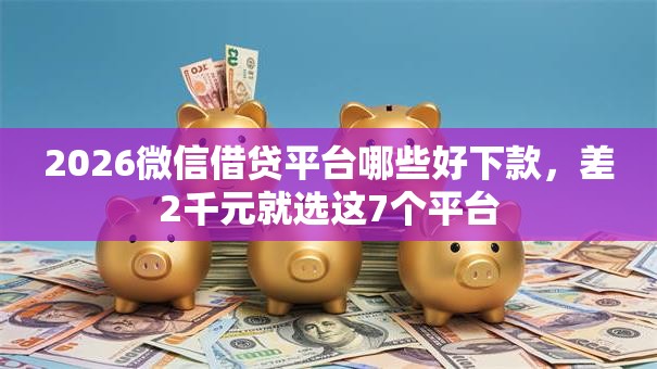 2026微信借贷平台哪些好下款，差2千元就选这7个平台
