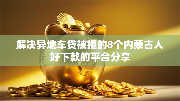 解决异地车贷被拒的8个内蒙古人好下款的平台分享 解决异地车贷被拒的8个内蒙古人好下款的平台分享